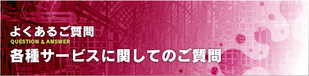 よくあるご質問:各サービスに対してのご質問